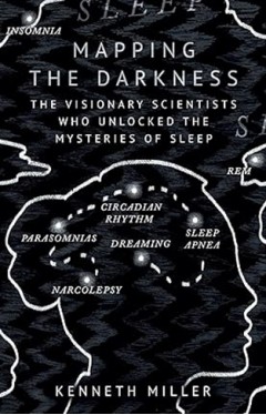 Mapping the Darkness - The Visionary Scientists Who Unlocked the Mysteries of Sleep